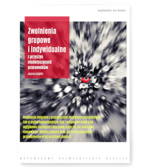 Zwolnienia grupowe i indywidualne z przyczyn niedotyczących pracowników - Poradnik – krok po kroku wraz z praktycznymi wskazówkami, wyjaśnieniami i przykładami [e-book]